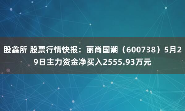 股鑫所 股票行情快报：丽尚国潮（600738）5月29日主力资金净买入2555.93万元