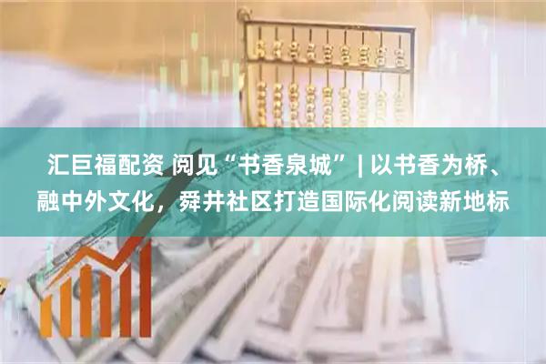 汇巨福配资 阅见“书香泉城” | 以书香为桥、融中外文化，舜井社区打造国际化阅读新地标