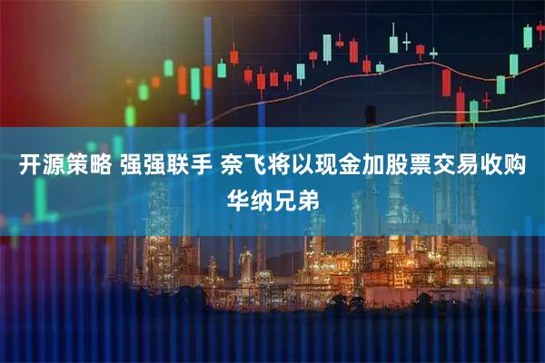 开源策略 强强联手 奈飞将以现金加股票交易收购华纳兄弟