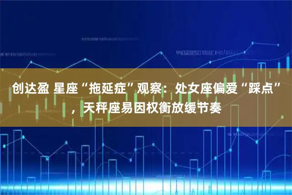 创达盈 星座“拖延症”观察：处女座偏爱“踩点”，天秤座易因权衡放缓节奏