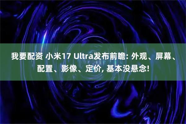 我要配资 小米17 Ultra发布前瞻: 外观、屏幕、配置、影像、定价, 基本没悬念!