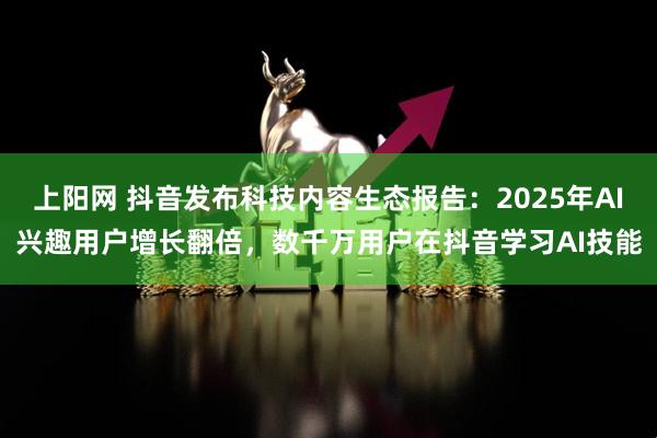上阳网 抖音发布科技内容生态报告：2025年AI兴趣用户增长翻倍，数千万用户在抖音学习AI技能