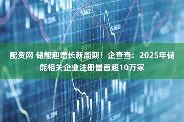 配资网 储能迎增长新周期！企查查：2025年储能相关企业注册量首超10万家