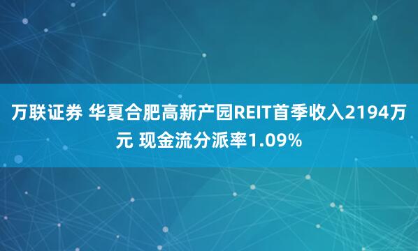 万联证券 华夏合肥高新产园REIT首季收入2194万元 现金流分派率1.09%