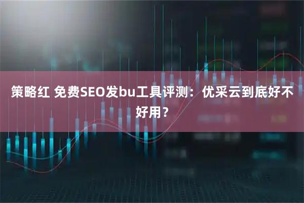 策略红 免费SEO发bu工具评测：优采云到底好不好用？