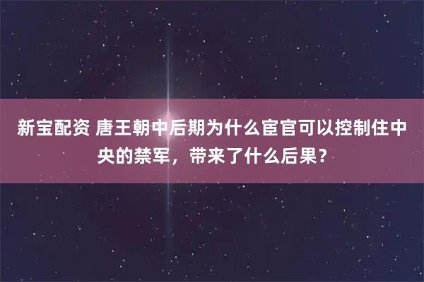 新宝配资 唐王朝中后期为什么宦官可以控制住中央的禁军，带来了什么后果？