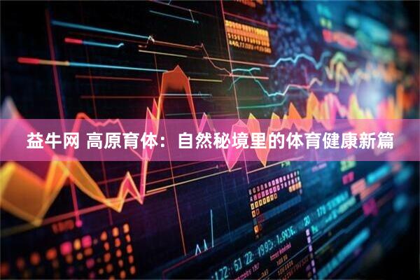 益牛网 高原育体：自然秘境里的体育健康新篇