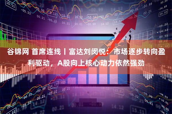 谷锦网 首席连线丨富达刘闵悦：市场逐步转向盈利驱动，A股向上核心动力依然强劲