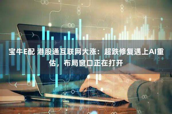 宝牛E配 港股通互联网大涨：超跌修复遇上AI重估，布局窗口正在打开